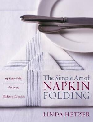 The Simple Art of Napkin Folding: 94 Fancy Folds for Every Tabletop Occasion by Linda Hetzer