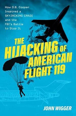 The Hijacking of American Flight 119: How D. B. Cooper Inspired a Skyjacking Craze and the FBI's Battle to Stop It by John Wigger