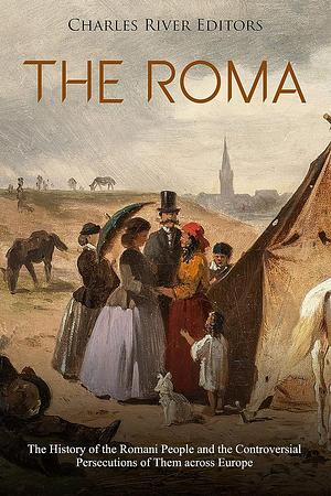 The Roma: The History of the Romani People and the Controversial Persecutions of Them across Europe by Charles River Editors