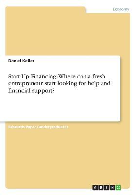 Start-Up Financing. Where can a fresh entrepreneur start looking for help and financial support? by Daniel Keller