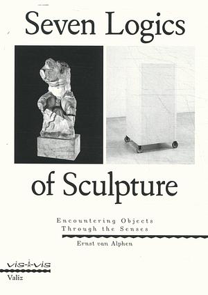 Seven Logics of Sculpture: Encountering Objects through the Senses by Ernst van Alphen