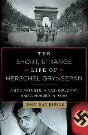 The Short, Strange Life of Herschel Grynszpan: A Boy Avenger, a Nazi Diplomat, and a Murder in Paris by Jonathan Kirsch