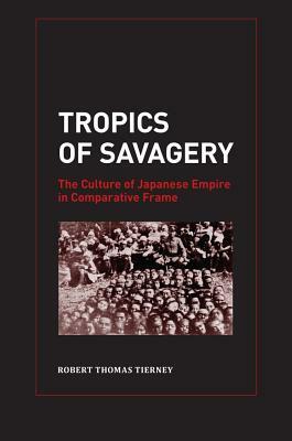 Tropics of Savagery: The Culture of Japanese Empire in Comparative Frame by Robert Thomas Tierney