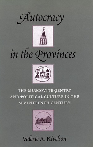 Autocracy in the Provinces: The Muscovite Gentry and Political Culture in the Seventeenth Century by Valerie A. Kivelson