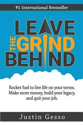 Leave the Grind Behind: Rocket Fuel to Live Life on Your Terms. Make More Money, Build Your Legacy, and Quit Your Job by Justin Gesso