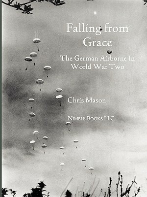 Falling from Grace: The German Airborne (Fallschirmjager) in World War II by Chris Mason