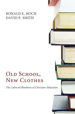 Old School, New Clothes: The Cultural Blindness of Christian Education by Ronald E. Hoch, David P. Smith