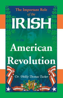 The Important Role of the Irish in the American Revolution by Phillip Thomas Tucker