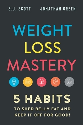 Weight Loss Mastery: 5 Habits to Shed Belly Fat and Keep it Off for Good by Jonathan Green, S. J. Scott