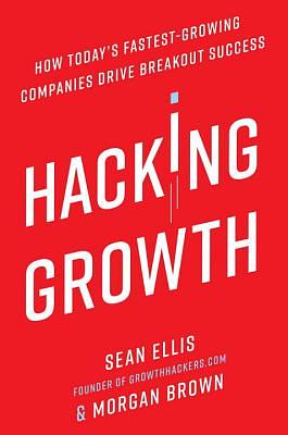 Hacking Growth: How Today's Fastest-Growing Companies Drive Breakout Success by Morgan Brown, Sean Ellis