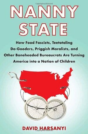 Nanny State: How Food Fascists, Teetotaling Do-Gooders, Priggish Moralists, and Other Boneheaded Bureaucrats Are Turning America into a Nation of Children by David Harsanyi