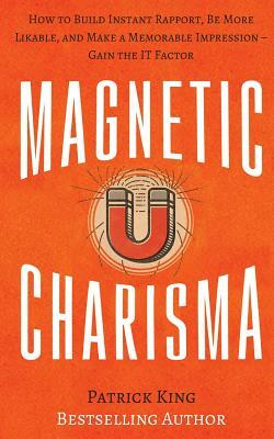 Magnetic Charisma: How to Build Instant Rapport, Be More Likable, and Make a Memorable Impression ? Gain the It Factor by Patrick King