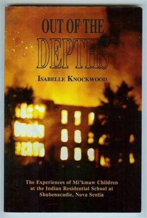 Out Of The Depths: The Experiences Of Mi'kmaw Children At The Indian Residential School At Shubenacadie, Nova Scotia by Isabelle Knockwood, Gillian Thomas