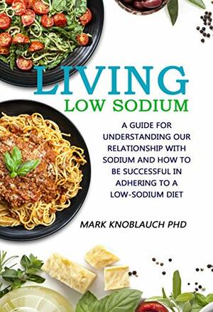 Living Low-Sodium: A guide for understanding our relationship with sodium and how to be successful in adhering to a low-sodium diet by Mark Knoblauch