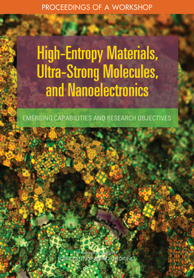 High-Entropy Materials, Ultra-Strong Molecules, and Nanoelectronics: Emerging Capabilities and Research Objectives: Proceedings of a Workshop by Division on Engineering and Physical Sci, National Academies of Sciences Engineeri, National Materials and Manufacturing Boa