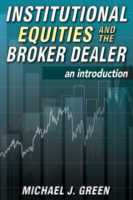 Institutional Equities and the Broker Dealer: An Introduction by Michael J. Green