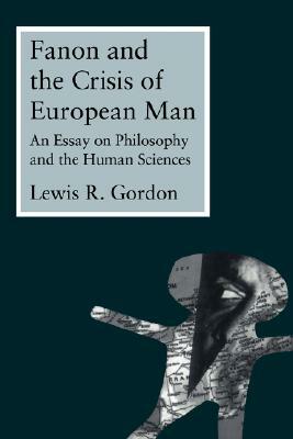 Fanon and the Crisis of European Man: An Essay on Philosophy and the Human Sciences by Lewis Gordon