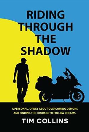 Riding Through The Shadow: A personal journey about overcoming demons and finding the courage to follow dreams. by Tim Collins