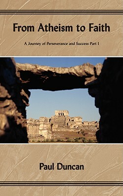 From Atheism to Faith: A Journey of Perseverance and Success Part I by Paul Duncan