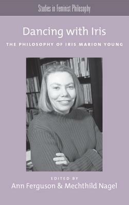 Dancing with Iris: The Philosophy of Iris Marion Young by Mechthild Nagel, Ann Ferguson