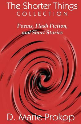The Shorter Things Collection: Poems, Flash Fiction, and Short Stories by D. Marie Prokop