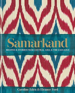 Samarkand: Recipes & Stories From Central Asia & the Caucasus by Caroline Eden