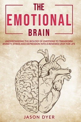 The Emotional Brain: Understanding The Biology of Emotions to Transform Anxiety, Stress and Depression Into a Renewed Zest for Life (Practi by Jason Dyer
