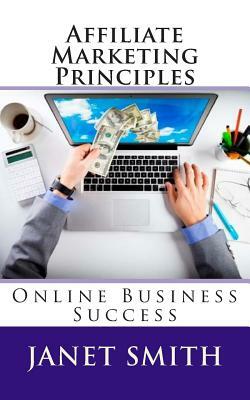 Affiliate Marketing Principles: Online Business Success by Janet Smith