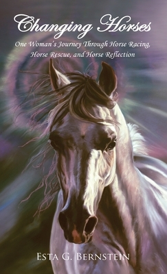 Changing Horses: One Woman's Journey Through Horse Racing, Horse Rescue, and Horse Reflection by Esta G. Bernstein