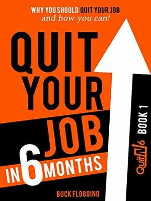 Quit Your Job in 6 Months: Why You Should Quit Your Job and How You Can! by Buck Flogging