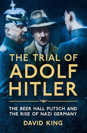 The Trial of Adolf Hitler: The Beer Hall Putsch and the Rise of Nazi Germany by David King