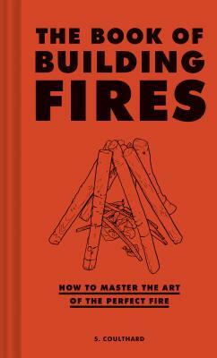 The Book of Building Fires: How to Master the Art of the Perfect Fire (Survival Books for Adults, Camping Books, Survival Guide Book) by S. Coulthard