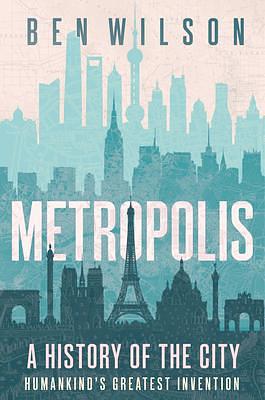 METROPOLIS: A HISTORY OF THE CITY, HUMANKIND'S GREATEST INVENTION by Ben Wilson, Ben Wilson