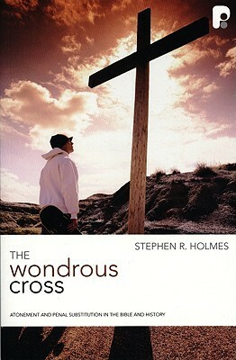 The Wondrous Cross: Atonement and Penal Substitution in the Bible and History by Stephen R. Holmes