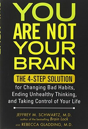 You Are Not Your Brain: The 4-Step Solution for Changing Bad Habits, Ending Unhealthy Thinking, and Taking Control of Your Life by Jeffrey M. Schwartz