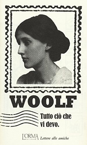 Tutto ciò che vi devo: Lettere alle amiche by Virginia Woolf