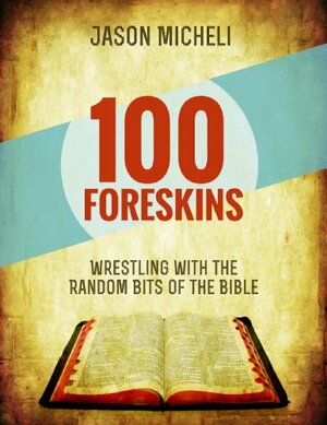 100 Foreskins Wrestling with the Random Bits of the Bible by Jason Micheli