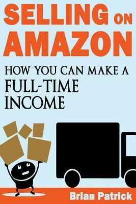 Selling on Amazon: How You Can Make A Full-Time Income Selling On Amazon by Brian Patrick