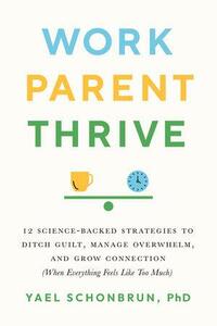 Work, Parent, Thrive: 12 Science-Backed Strategies to Ditch Guilt, Manage Overwhelm, and Grow Connection by Yael Schonbrun