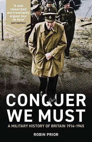 Conquer We Must: A Military History of Britain, 1914-1945 by Robin Prior