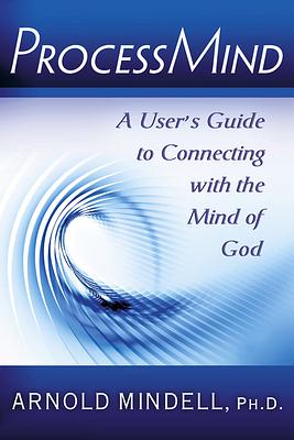 Processmind: A User's Guide to Connecting with the Mind of God by Arnold Mindell