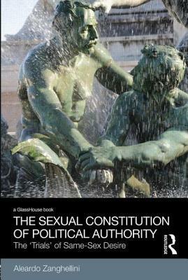 The Sexual Constitution of Political Authority: The 'Trials' of Same-Sex Desire by Aleardo Zanghellini