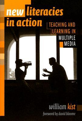 New Literacies in Action: Teaching and Learning in Multiple Media by William Kist