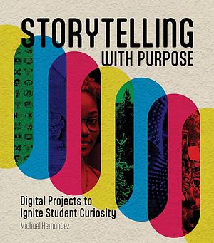 Storytelling With Purpose: Digital Projects to Ignite Student Curiosity by Michael Hernandez