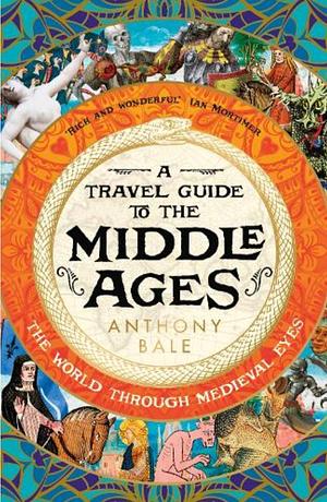 A Travel Guide to the Middle Ages: The World Through Medieval Eyes by Anthony Bale