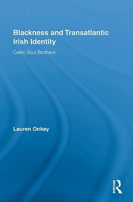 Blackness and Transatlantic Irish Identity: Celtic Soul Brothers by Lauren Onkey