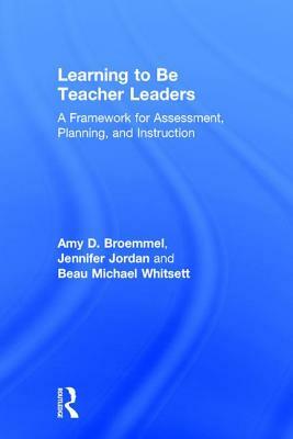 Learning to Be Teacher Leaders: A Framework for Assessment, Planning, and Instruction by Jennifer Jordan, Beau Michael Whitsett, Amy D. Broemmel