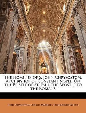 The Homilies of S. John Chrysostom, Archbishop of Constantinople, on the Epistle of St. Paul the Apostle to the Romans by John Chrysostom, John Brande Morris, Charles Marriott