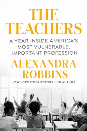 The Teachers: A Year Inside One of America's Most Heartbreaking, Uplifting, Important Professions by Alexandra Robbins