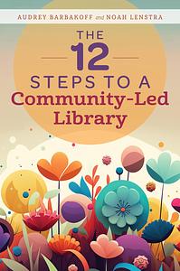 The 12 Steps to a Community-Led Library by Noah Lenstra, Audrey Barbakoff